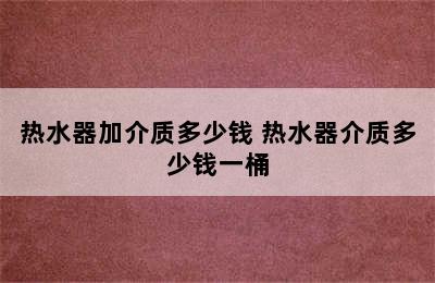 热水器加介质多少钱 热水器介质多少钱一桶